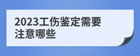 2023工伤鉴定需要注意哪些