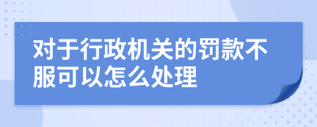对于行政机关的罚款不服可以怎么处理