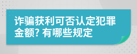 诈骗获利可否认定犯罪金额? 有哪些规定