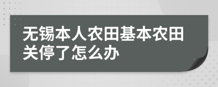 无锡本人农田基本农田关停了怎么办