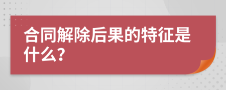 合同解除后果的特征是什么？