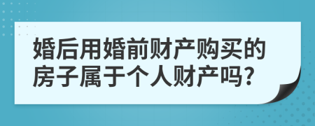 婚后用婚前财产购买的房子属于个人财产吗?