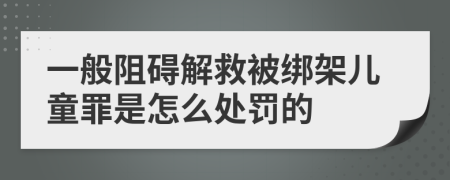 一般阻碍解救被绑架儿童罪是怎么处罚的