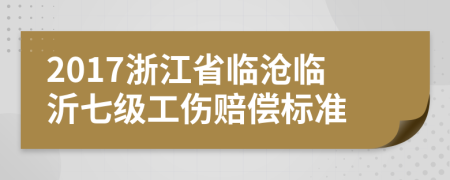 2017浙江省临沧临沂七级工伤赔偿标准