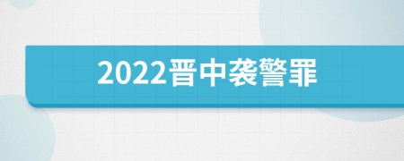 2022晋中袭警罪