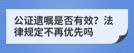 公证遗嘱是否有效？法律规定不再优先吗