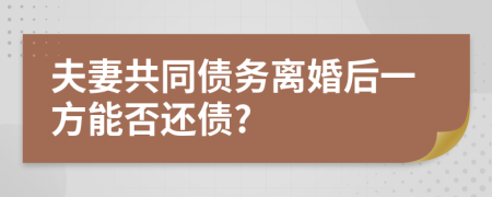 夫妻共同债务离婚后一方能否还债?