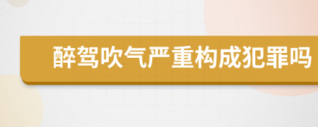 醉驾吹气严重构成犯罪吗