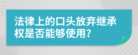 法律上的口头放弃继承权是否能够使用？