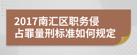 2017南汇区职务侵占罪量刑标准如何规定