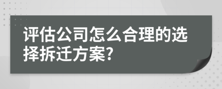 评估公司怎么合理的选择拆迁方案?