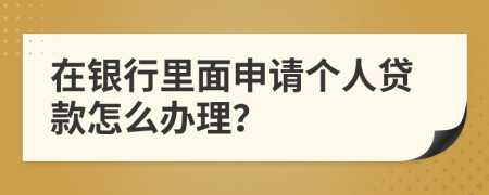 在银行里面申请个人贷款怎么办理？