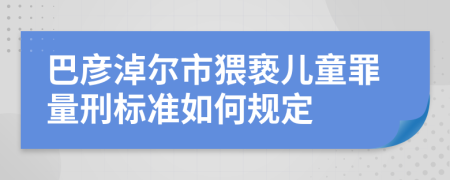 巴彦淖尔市猥亵儿童罪量刑标准如何规定