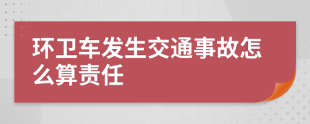 环卫车发生交通事故怎么算责任