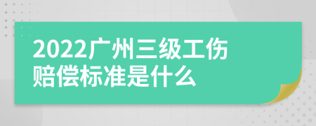 2022广州三级工伤赔偿标准是什么