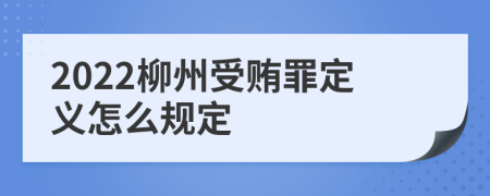 2022柳州受贿罪定义怎么规定