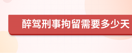 醉驾刑事拘留需要多少天