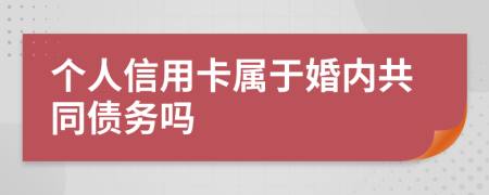 个人信用卡属于婚内共同债务吗