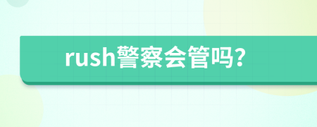 rush警察会管吗？