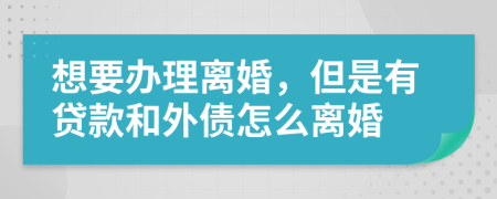 想要办理离婚，但是有贷款和外债怎么离婚