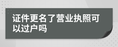 证件更名了营业执照可以过户吗