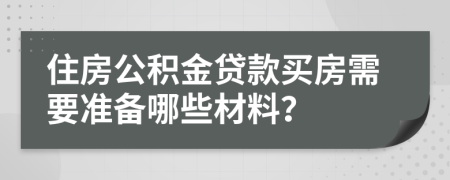 住房公积金贷款买房需要准备哪些材料？