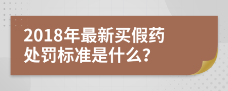 2018年最新买假药处罚标准是什么？