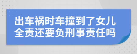 出车祸时车撞到了女儿全责还要负刑事责任吗