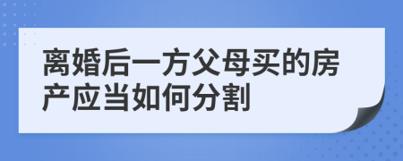 离婚后一方父母买的房产应当如何分割