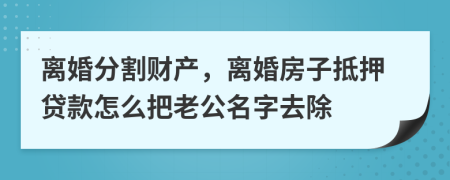 离婚分割财产，离婚房子抵押贷款怎么把老公名字去除