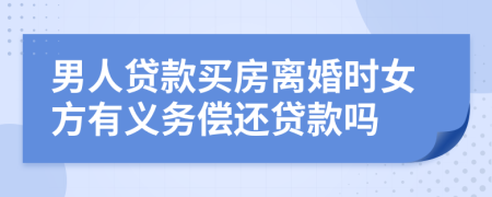 男人贷款买房离婚时女方有义务偿还贷款吗