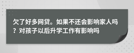 欠了好多网贷。如果不还会影响家人吗？对孩子以后升学工作有影响吗