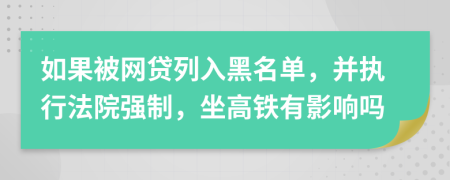 如果被网贷列入黑名单，并执行法院强制，坐高铁有影响吗