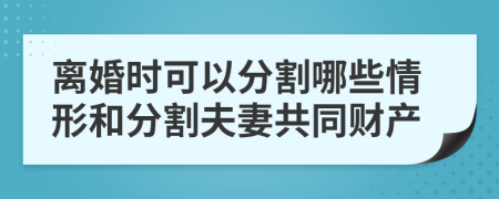 离婚时可以分割哪些情形和分割夫妻共同财产