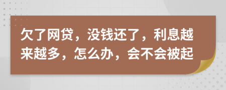 欠了网贷，没钱还了，利息越来越多，怎么办，会不会被起