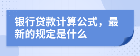 银行贷款计算公式，最新的规定是什么