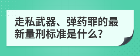 走私武器、弹药罪的最新量刑标准是什么?