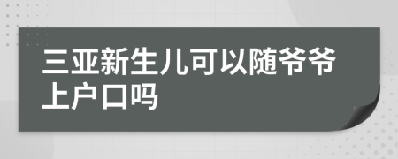 三亚新生儿可以随爷爷上户口吗