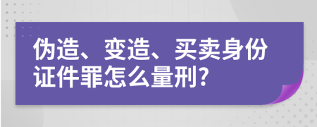 伪造、变造、买卖身份证件罪怎么量刑?