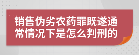 销售伪劣农药罪既遂通常情况下是怎么判刑的