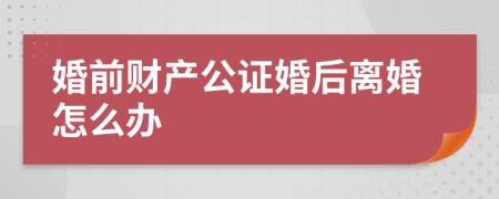 婚前财产公证婚后离婚怎么办