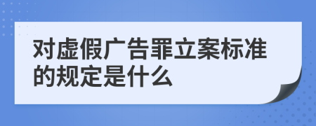 对虚假广告罪立案标准的规定是什么