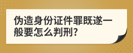 伪造身份证件罪既遂一般要怎么判刑?