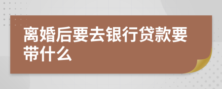 离婚后要去银行贷款要带什么