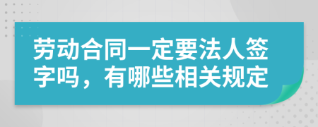 劳动合同一定要法人签字吗，有哪些相关规定