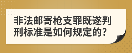 非法邮寄枪支罪既遂判刑标准是如何规定的?