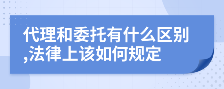 代理和委托有什么区别,法律上该如何规定