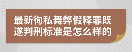 最新徇私舞弊假释罪既遂判刑标准是怎么样的