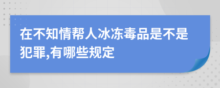 在不知情帮人冰冻毒品是不是犯罪,有哪些规定