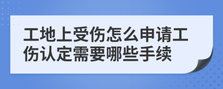 工地上受伤怎么申请工伤认定需要哪些手续